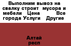 Выполним вывоз на свалку строит. мусора и мебели › Цена ­ 500 - Все города Услуги » Другие   . Алтай респ.,Горно-Алтайск г.